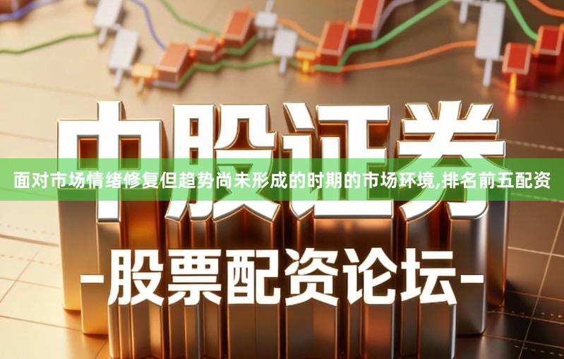 面对市场情绪修复但趋势尚未形成的时期的市场环境,排名前五配资