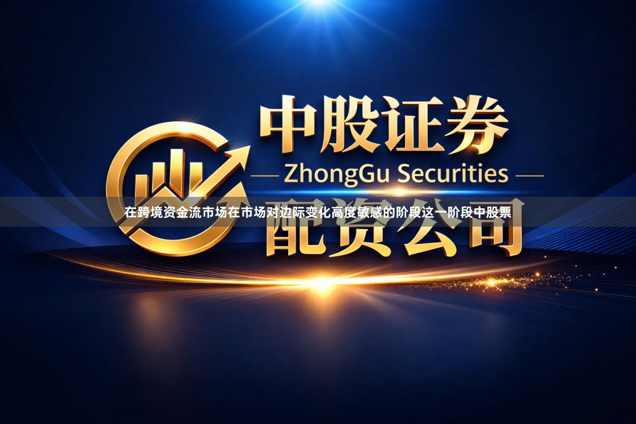 在跨境资金流市场在市场对边际变化高度敏感的阶段这一阶段中股票