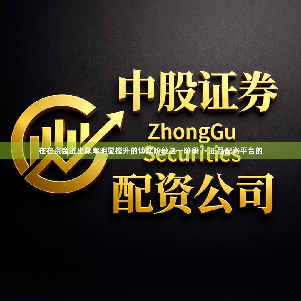 在在资金进出频率明显提升的博弈阶段这一阶段下,正品配资平台的