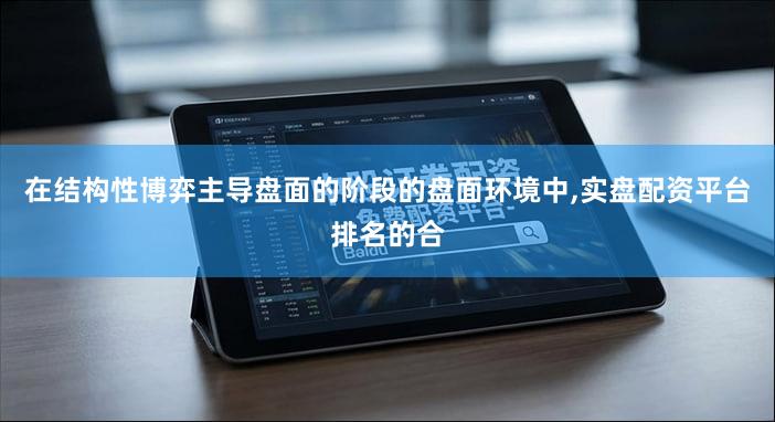 在结构性博弈主导盘面的阶段的盘面环境中,实盘配资平台排名的合