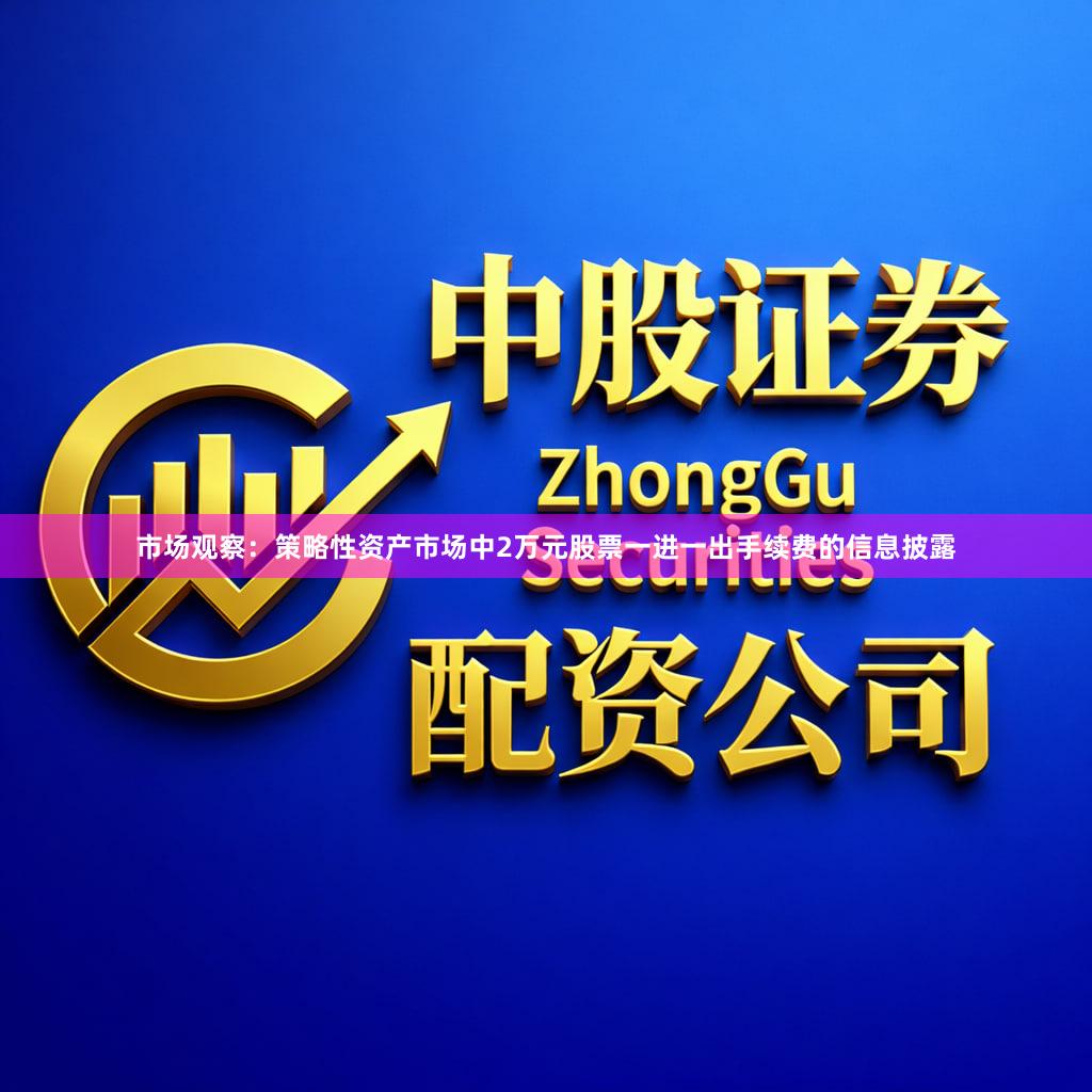 市场观察：策略性资产市场中2万元股票一进一出手续费的信息披露