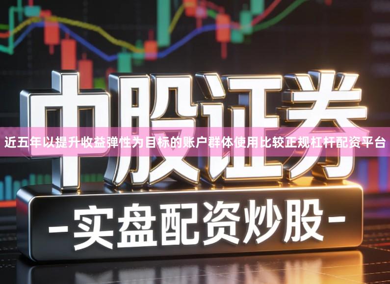 近五年以提升收益弹性为目标的账户群体使用比较正规杠杆配资平台