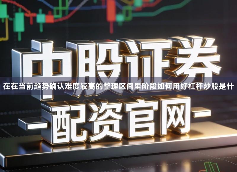 在在当前趋势确认难度较高的整理区间里阶段如何用好杠杆炒股是什