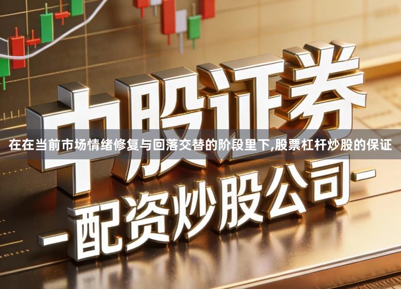 在在当前市场情绪修复与回落交替的阶段里下,股票杠杆炒股的保证