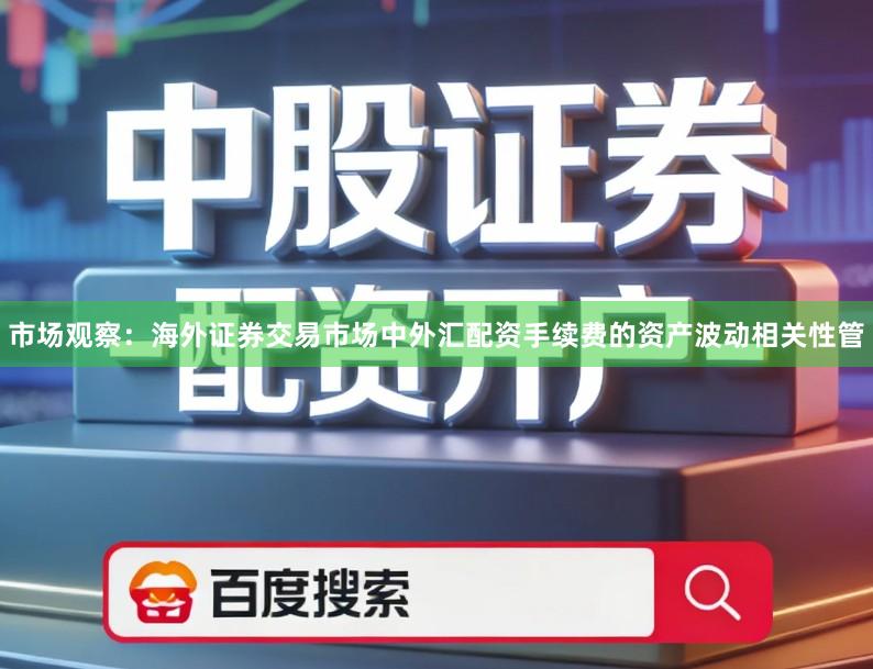 市场观察：海外证券交易市场中外汇配资手续费的资产波动相关性管