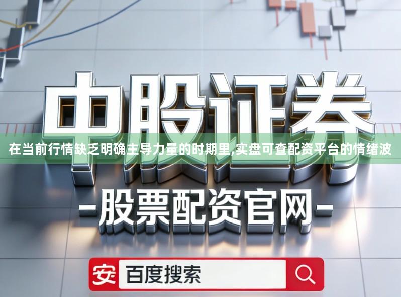 在当前行情缺乏明确主导力量的时期里,实盘可查配资平台的情绪波