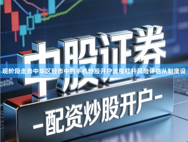 现阶段走势中华区股市中的手机炒股开户流程杠杆风险评估从制度设