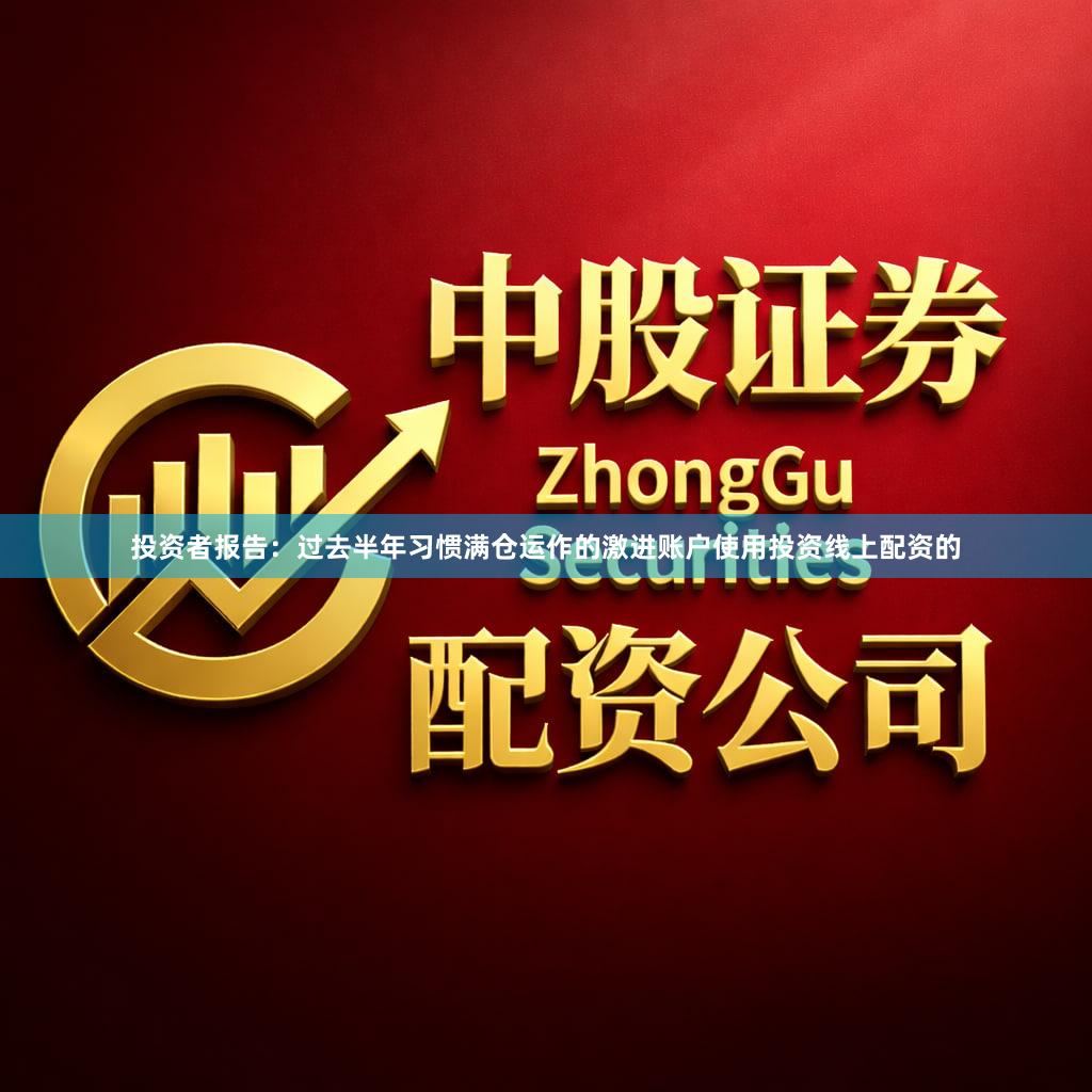 投资者报告：过去半年习惯满仓运作的激进账户使用投资线上配资的