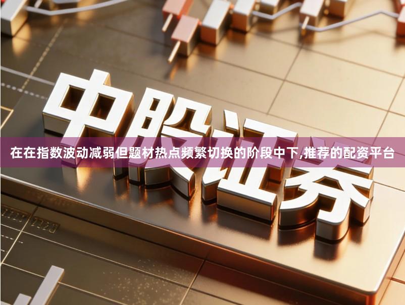 在在指数波动减弱但题材热点频繁切换的阶段中下,推荐的配资平台