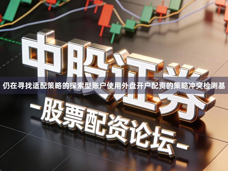 仍在寻找适配策略的探索型账户使用外盘开户配资的策略冲突检测基