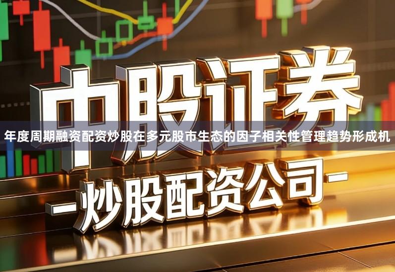 年度周期融资配资炒股在多元股市生态的因子相关性管理趋势形成机