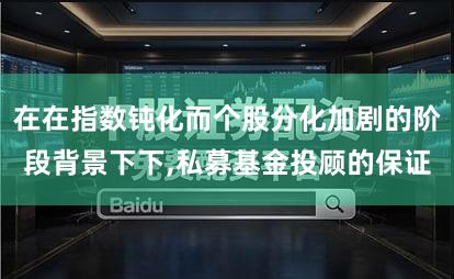 在在指数钝化而个股分化加剧的阶段背景下下,私募基金投顾的保证