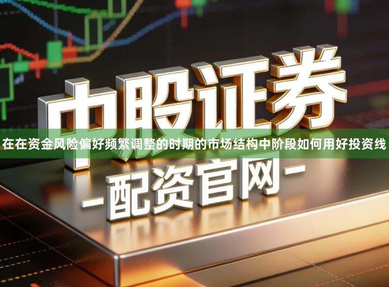 在在资金风险偏好频繁调整的时期的市场结构中阶段如何用好投资线